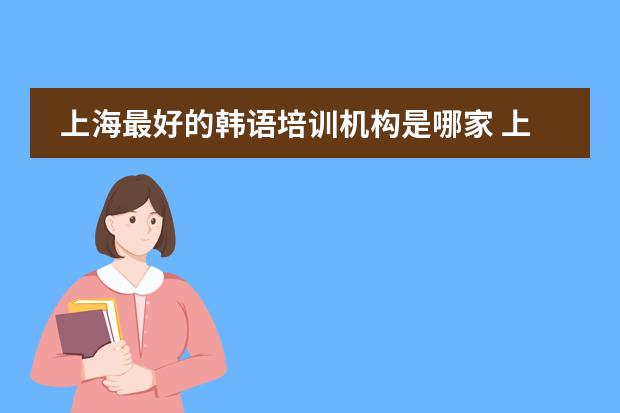 上海最好的韩语培训机构是哪家 上海韩通韩国语学校是最好的韩国语学校？