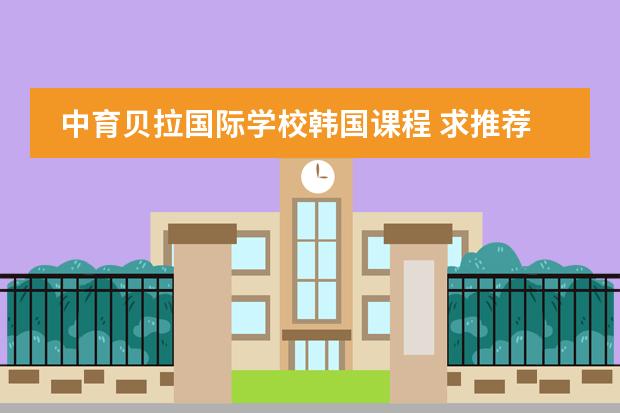 中育贝拉国际学校韩国课程 求推荐一家大兴的私立中学