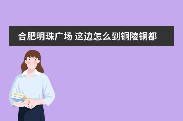 合肥明珠广场 这边怎么到铜陵铜都双语学校。。在哪个车站坐车然后。。。详细点