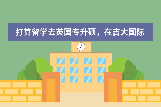 打算留学去英国专升硕，在吉大国际预科容易过吗？