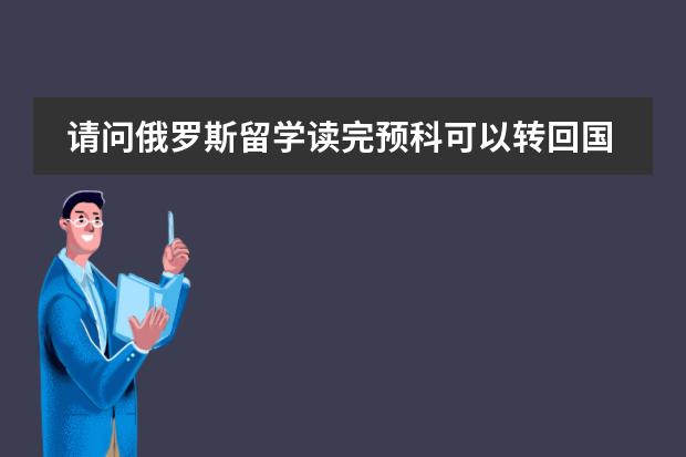 请问俄罗斯留学读完预科可以转回国读大学吗？读什么样的大学
