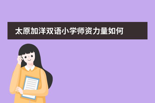 太原加洋双语小学师资力量如何