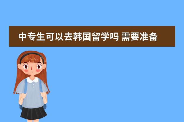 中专生可以去韩国留学吗 需要准备什么