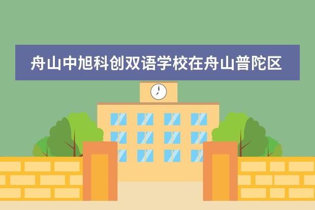舟山中旭科创双语学校在舟山普陀区排名情况怎么样