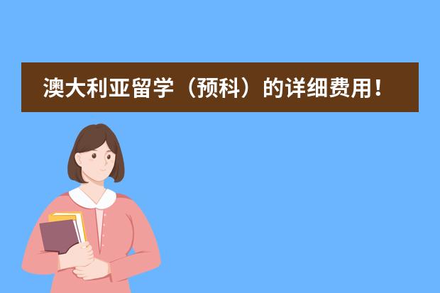 澳大利亚留学（预科）的详细费用！？？（去澳大利亚留学，在预科班的学习中........）
