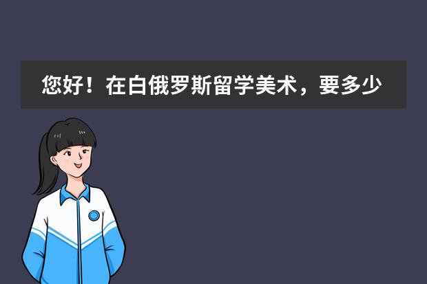 您好！在白俄罗斯留学美术，要多少费用一年？