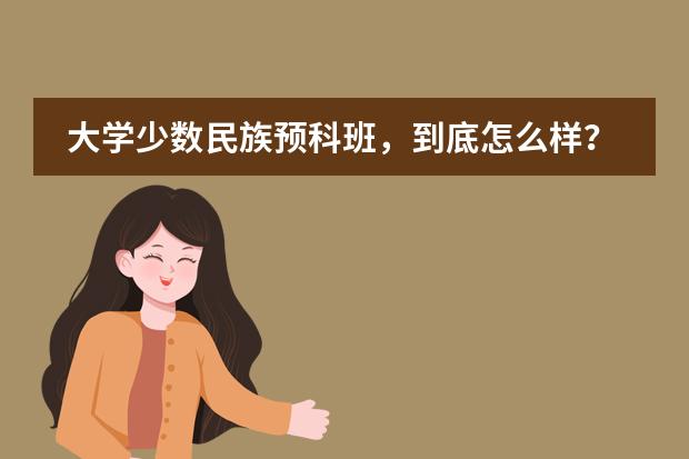 大学少数民族预科班，到底怎么样？为什么本省那些师范大学预科收费那么高？我是河南的，今年高４．预科第一年结束还要考试，难不难哪位大学生朋友能告诉小弟．先谢谢了．　