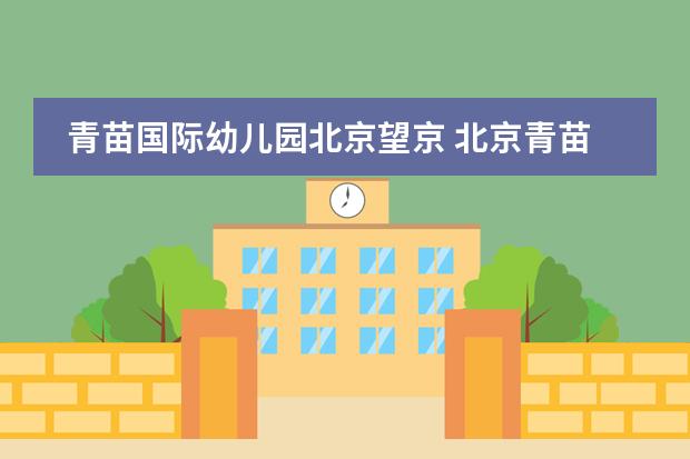 青苗国际幼儿园北京望京 北京青苗国际双语学校（幼儿园）欢迎您