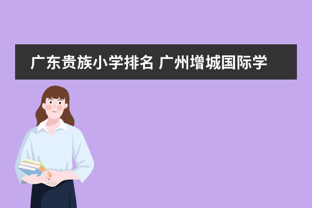 广东贵族小学排名 广州增城国际学校汇总！竟有3所IB学校！