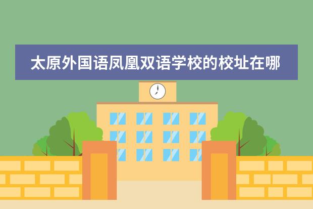 太原外国语凤凰双语学校的校址在哪，他和太原第一外国语学校有什么区别