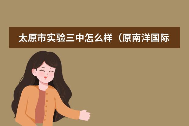 太原市实验三中怎么样（原南洋国际高中)，求今年实验三中毕业的进。