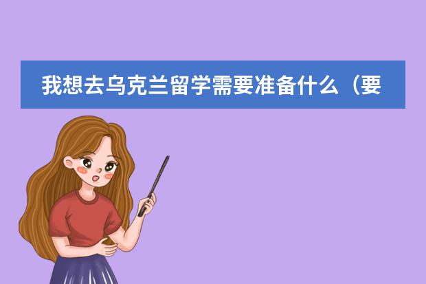 我想去乌克兰留学需要准备什么（要最新的）什么季节的衣服要多拿，那里什么便宜？宿舍一般都有什么设施？