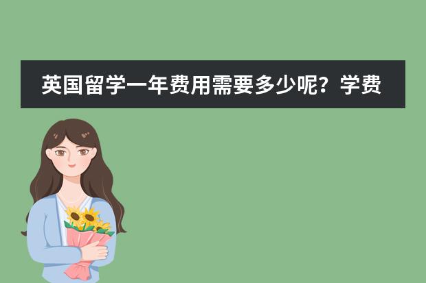 英国留学一年费用需要多少呢？学费好像不便宜啊&middot;&middot;英国留学一年费用是不是真的很贵？