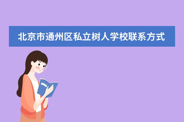 北京市通州区私立树人学校联系方式是什么 怎么联系