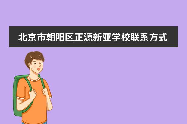 北京市朝阳区正源新亚学校联系方式是什么 怎么联系