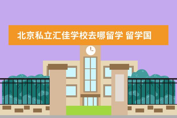 北京私立汇佳学校去哪留学 留学国家介绍