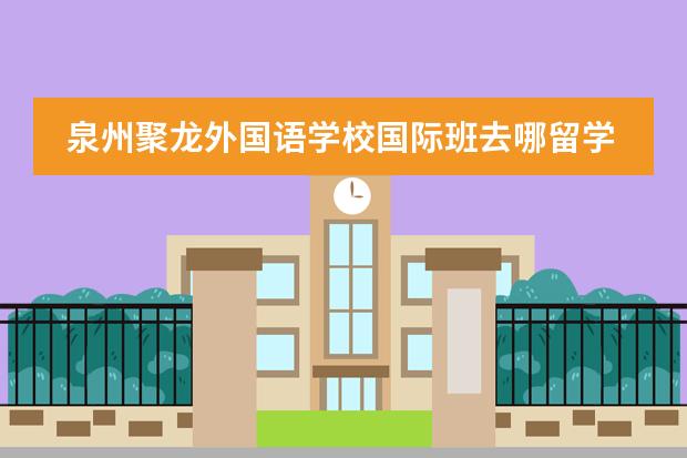 泉州聚龙外国语学校国际班去哪留学 留学国家介绍