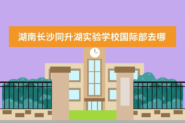 湖南长沙同升湖实验学校国际部去哪留学 留学国家介绍