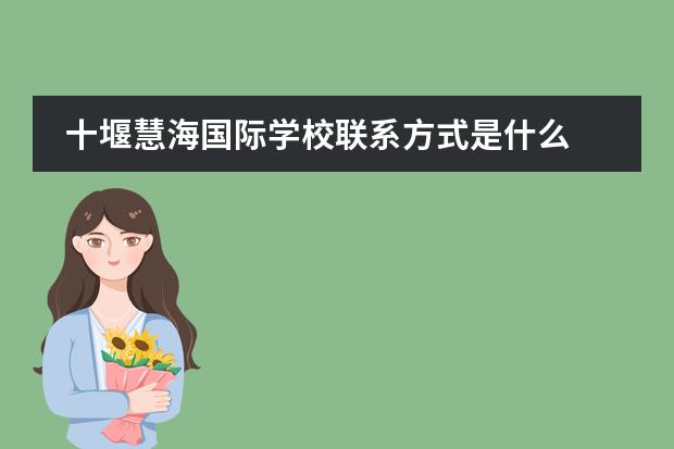 十堰慧海国际学校联系方式是什么 怎么联系