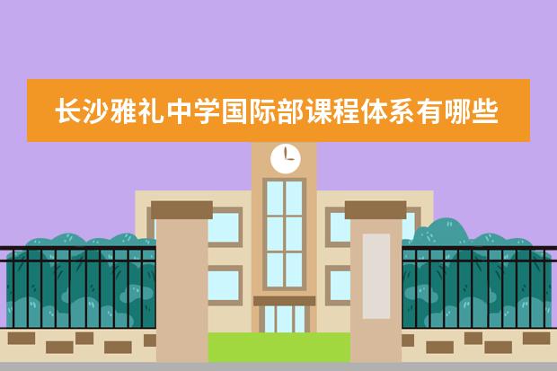 长沙雅礼中学国际部课程体系有哪些（课程介绍）