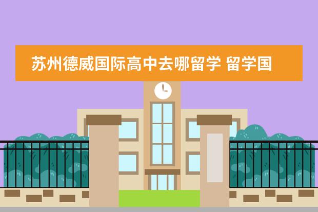 苏州德威国际高中去哪留学 留学国家介绍
