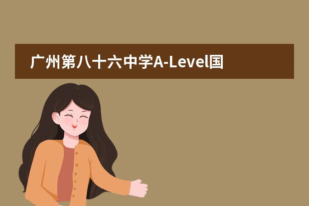 广州第八十六中学A-Level国际高中课程中心联系方式是什么 怎么联系