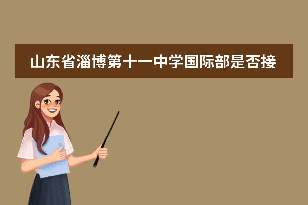 山东省淄博第十一中学国际部是否接收中国籍学生情况？