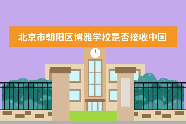 北京市朝阳区博雅学校是否接收中国籍学生情况？