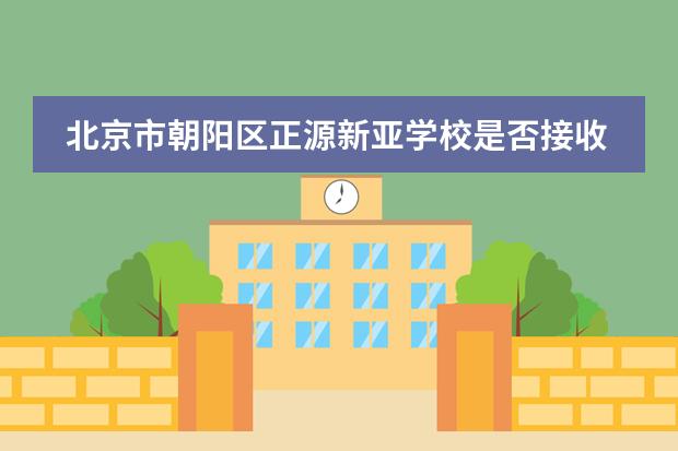 北京市朝阳区正源新亚学校是否接收中国籍学生情况？