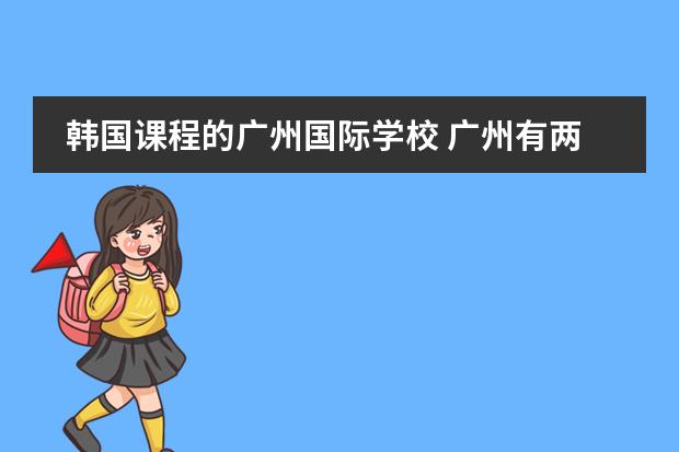 韩国课程的广州国际学校 广州有两所只收外国籍学生的国际学校，一所美国，一所英国，哪所更好些？孩子今年读小学四年级了。