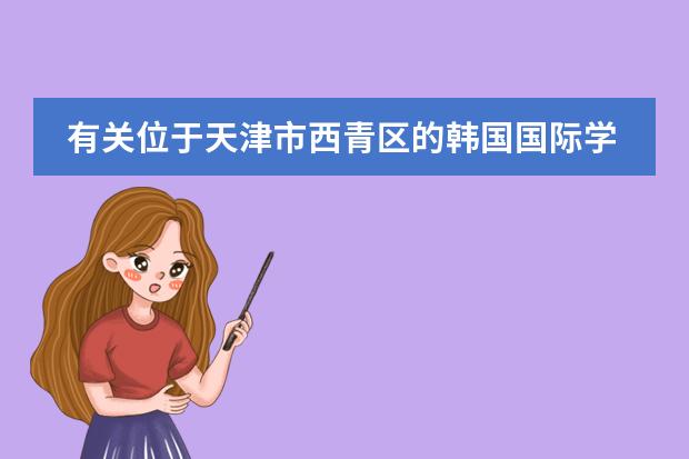 有关位于天津市西青区的韩国国际学校的问题（韩国高丽大学英语授课课程及奖学金是怎样的？）