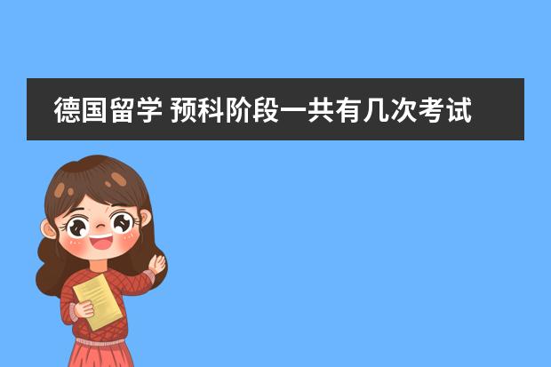 德国留学 预科阶段一共有几次考试？（怎样能申请德国预科（申请条件　所需学历　预科费用等）　　）