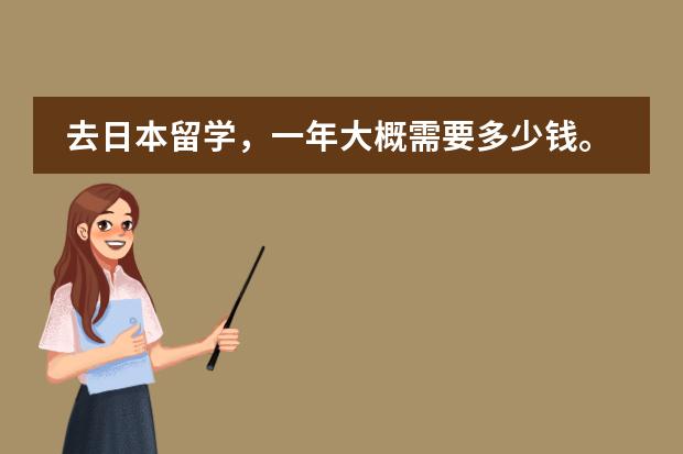 去日本留学，一年大概需要多少钱。去日本留学怎么样?