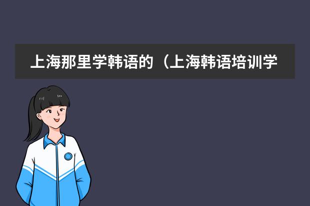 上海那里学韩语的（上海韩语培训学校哪家好）