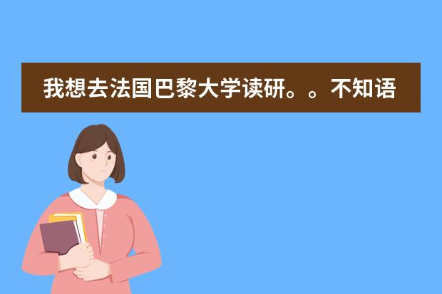 我想去法国巴黎大学读研。。不知语言有什么条件，，学费多少，成绩要多少