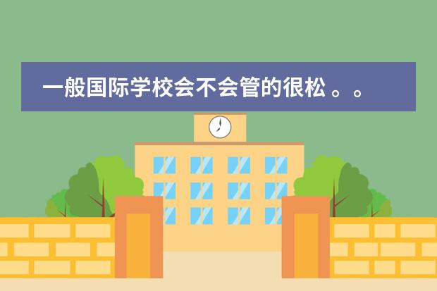 一般国际学校会不会管的很松 。。。。。老师也管不住学生那种。。（关于韩国语言学校）