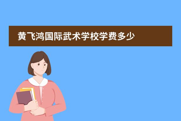 黄飞鸿国际武术学校学费多少