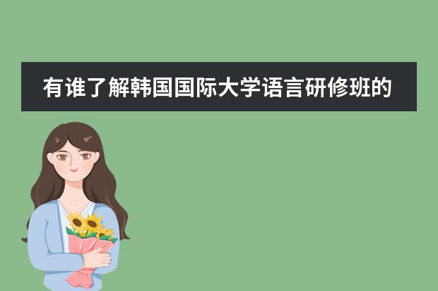 有谁了解韩国国际大学语言研修班的情况（最好是亲身经历） 悬赏30！！！（有关位于天津市西青区的韩国国际学校的问题）