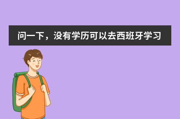 问一下，没有学历可以去西班牙学习吗问一下，没有学历可以去西班牙留学吗？费用大概要多少啊？