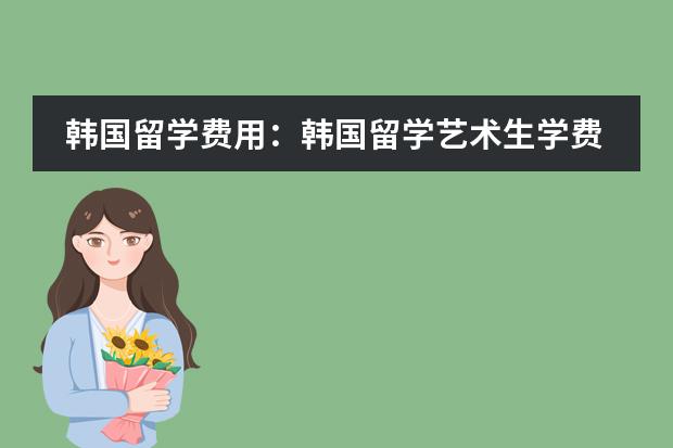 韩国留学费用：韩国留学艺术生学费有多少