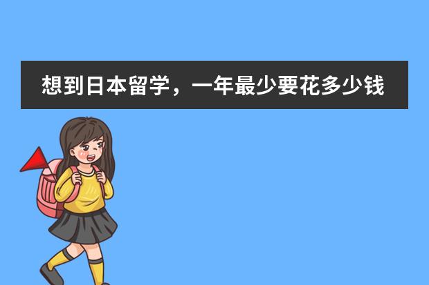 想到日本留学，一年最少要花多少钱啊？求答案，谢了