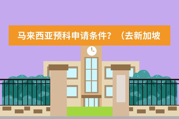马来西亚预科申请条件？（去新加坡 留学签证需要的条件&middot;&middot;&middot;）
