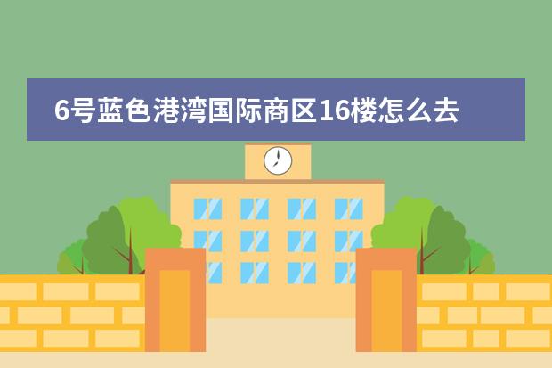 6号蓝色港湾国际商区16楼怎么去,青苗国际幼儿园的