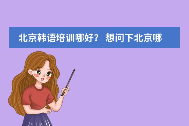 北京韩语培训哪好？ 想问下北京哪有韩语培训学校