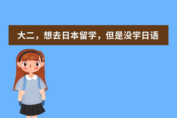 大二，想去日本留学，但是没学日语，怎么办？到日本以后有没有什么途径学日语？可以报考日本的大学吗？