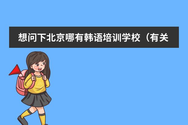 想问下北京哪有韩语培训学校（有关北京德威国际学校）
