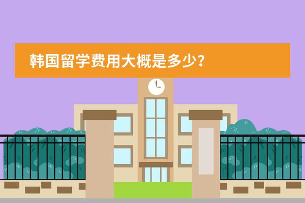 韩国留学费用大概是多少？