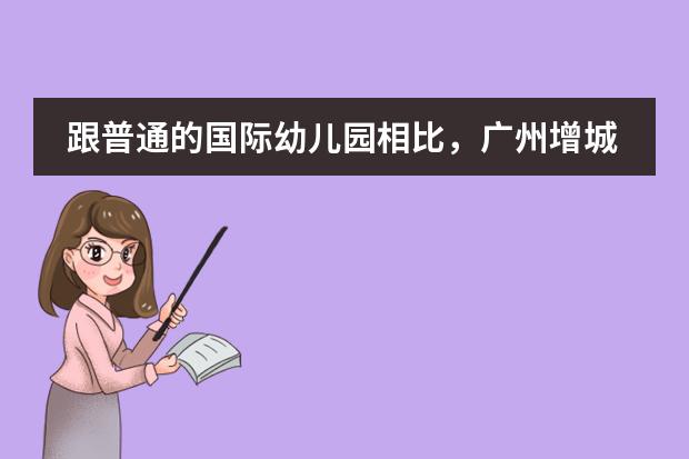 跟普通的国际幼儿园相比，广州增城区有什么特别值得推荐的幼儿园吗？