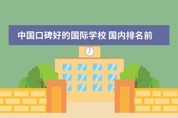 中国口碑好的国际学校 国内排名前十的口碑比较好的国际学校