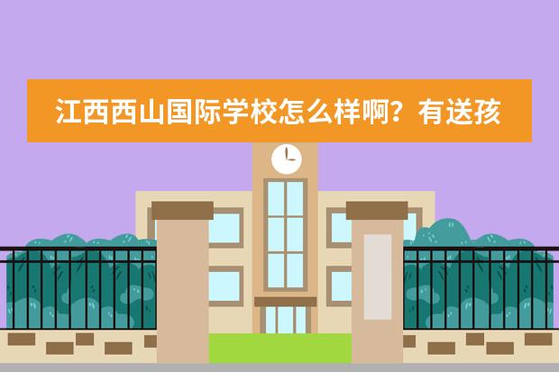 江西西山国际学校怎么样啊？有送孩子去这里上学的吗？